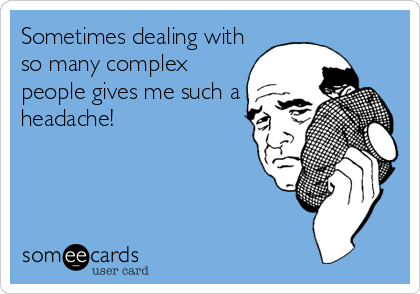 Sometimes dealing with
so many complex
people gives me such a
headache!