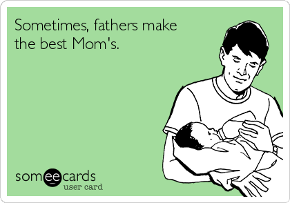 Sometimes, fathers make
the best Mom's.

