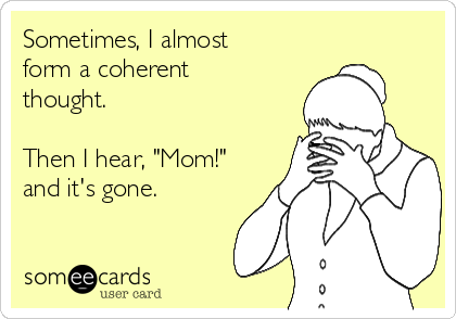 Sometimes, I almost
form a coherent
thought.

Then I hear, "Mom!"
and it's gone.