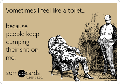 Sometimes I feel like a toilet...

because
people keep
dumping
their shit on
me.