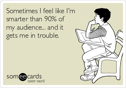 Sometimes I feel like I'm
smarter than 90% of
my audience... and it
gets me in trouble.