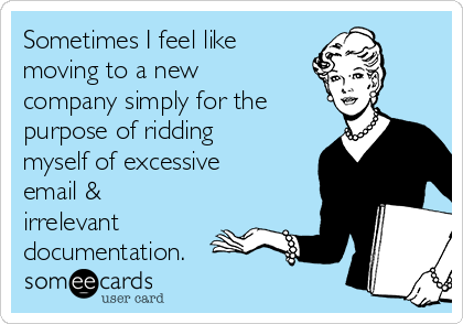 Sometimes I feel like
moving to a new
company simply for the
purpose of ridding
myself of excessive
email & 
irrelevant
documentation.