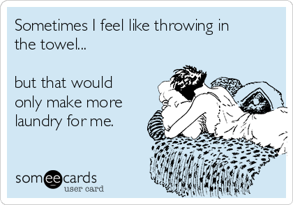 Sometimes I feel like throwing in
the towel...

but that would
only make more
laundry for me. 