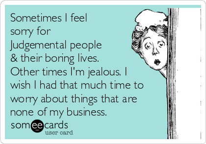 Sometimes I feel
sorry for 
Judgemental people
& their boring lives.
Other times I'm jealous. I
wish I had that much time to
worry about things that are
none of my business. 