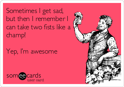 Sometimes I get sad,
but then I remember I
can take two fists like a
champ!

Yep, I’m awesome