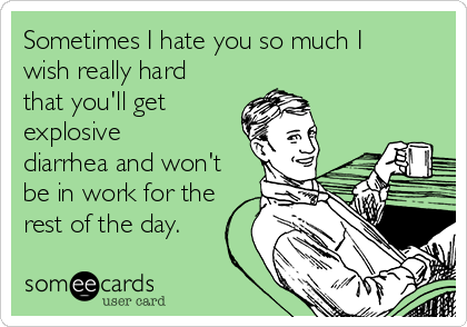 Sometimes I hate you so much I
wish really hard
that you'll get
explosive
diarrhea and won't
be in work for the
rest of the day.