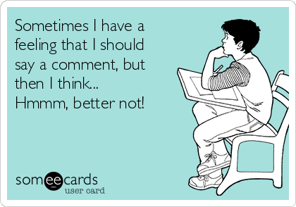 Sometimes I have a
feeling that I should
say a comment, but
then I think... 
Hmmm, better not! 