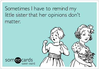 Sometimes I have to remind my
little sister that her opinions don't
matter.