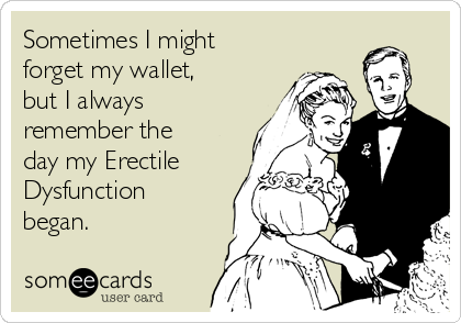 Sometimes I might
forget my wallet,
but I always
remember the
day my Erectile
Dysfunction
began.