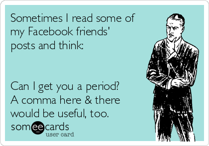 Sometimes I read some of
my Facebook friends'
posts and think:


Can I get you a period? 
A comma here & there
would be useful, too.