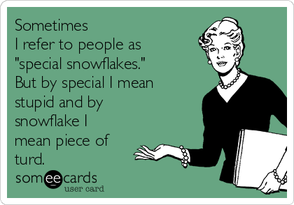 Sometimes 
I refer to people as
"special snowflakes." 
But by special I mean
stupid and by
snowflake I
mean piece of
turd.