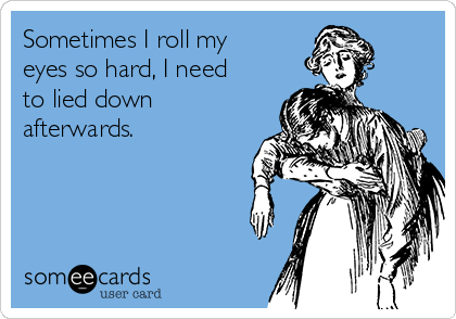 Sometimes I roll my
eyes so hard, I need
to lied down
afterwards.