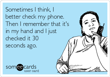 Sometimes I think, I
better check my phone.
Then I remember that it's
in my hand and I just
checked it 30
seconds ago.