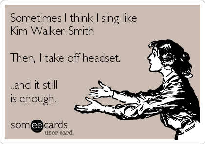 Sometimes I think I sing like 
Kim Walker-Smith

Then, I take off headset. 

..and it still
is enough.