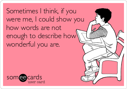 Sometimes I think, if you
were me, I could show you
how words are not
enough to describe how
wonderful you are.