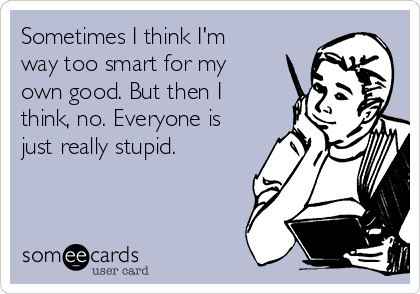 Sometimes I think I'm
way too smart for my
own good. But then I
think, no. Everyone is
just really stupid.