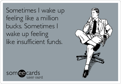 Sometimes I wake up 
feeling like a million
bucks. Sometimes I
wake up feeling
like insufficient funds.