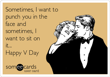 Sometimes, I want to
punch you in the
face and
sometimes, I
want to sit on
it...
Happy V Day