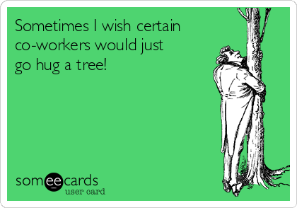 Sometimes I wish certain
co-workers would just
go hug a tree! 