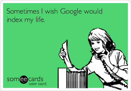 Sometimes I wish Google would
index my life.