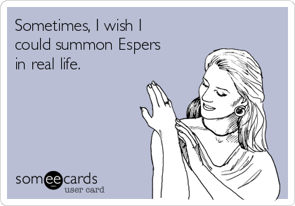 Sometimes, I wish I
could summon Espers
in real life.