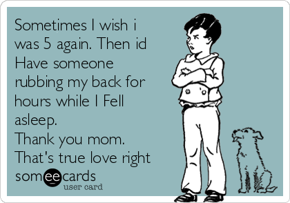 Sometimes I wish i
was 5 again. Then id
Have someone
rubbing my back for 
hours while I Fell
asleep. 
Thank you mom. 
That's true love right