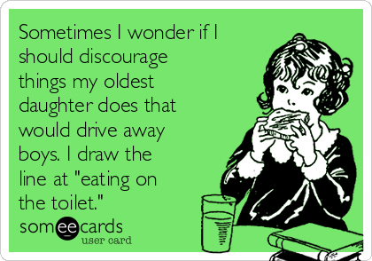 Sometimes I wonder if I
should discourage
things my oldest
daughter does that
would drive away
boys. I draw the
line at "eating on
the toilet."