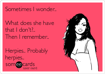 Sometimes I wonder..

What does she have
that I don't?.. 
Then I remember..

Herpies.. Probably
herpies..