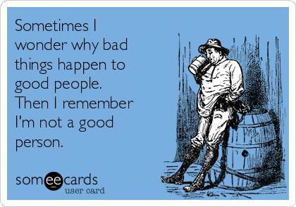 Sometimes I
wonder why bad
things happen to
good people. 
Then I remember
I'm not a good
person. 