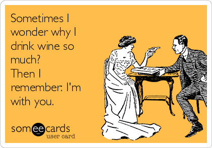 Sometimes I
wonder why I
drink wine so
much?
Then I
remember: I'm
with you.