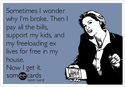 Sometimes I wonder
why I'm broke. Then I
pay all the bills, 
support my kids, and
my freeloading ex
lives for free in my
house.
Now I get it. 