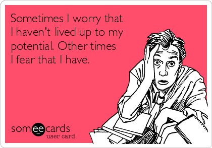 Sometimes I worry that
I haven't lived up to my
potential. Other times
I fear that I have.
