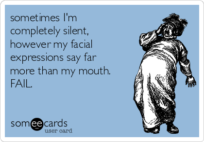 sometimes I'm
completely silent,
however my facial
expressions say far
more than my mouth.
FAIL.