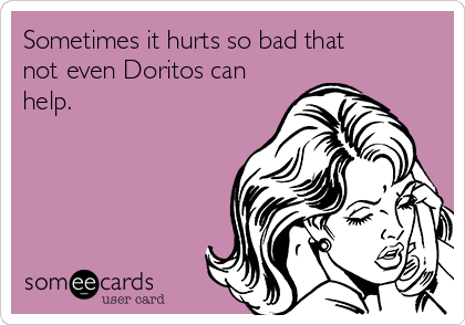 Sometimes it hurts so bad that
not even Doritos can
help.