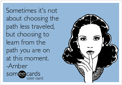 Sometimes it's not
about choosing the
path less traveled,
but choosing to
learn from the
path you are on
at this moment.
-Amber