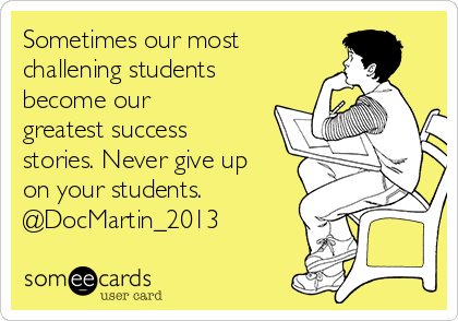 Sometimes our most 
challening students
become our
greatest success
stories. Never give up
on your students. 
@DocMartin_2013