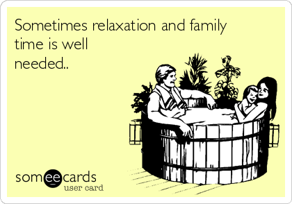 Sometimes relaxation and family
time is well
needed..