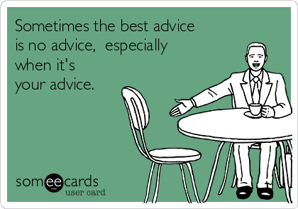 Sometimes the best advice
is no advice,  especially
when it's
your advice. 