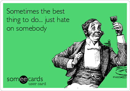 Sometimes the best
thing to do... just hate
on somebody