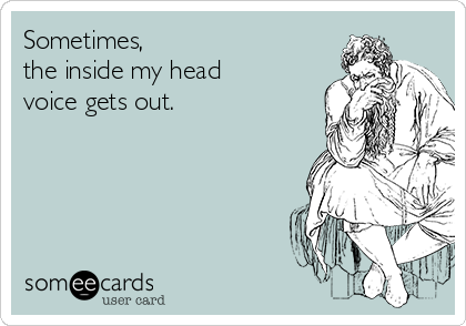 Sometimes, 
the inside my head
voice gets out.