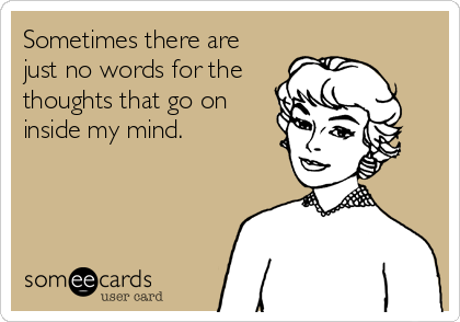 Sometimes there are
just no words for the
thoughts that go on
inside my mind. 