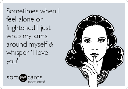 Sometimes when I
feel alone or
frightened I just
wrap my arms
around myself &
whisper 'I love
you'