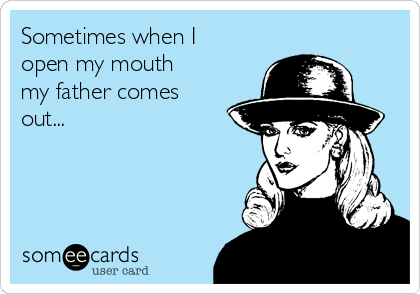 Sometimes when I
open my mouth
my father comes
out...