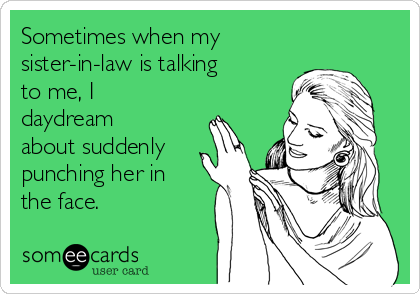 Sometimes when my
sister-in-law is talking
to me, I
daydream
about suddenly
punching her in
the face. 