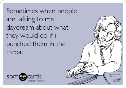 Sometimes when people
are talking to me I
daydream about what
they would do if i
punched them in the
throat. 