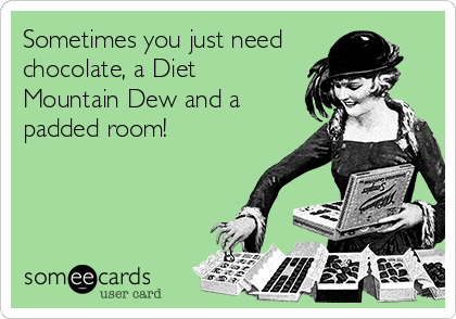 Sometimes you just need 
chocolate, a Diet
Mountain Dew and a
padded room!