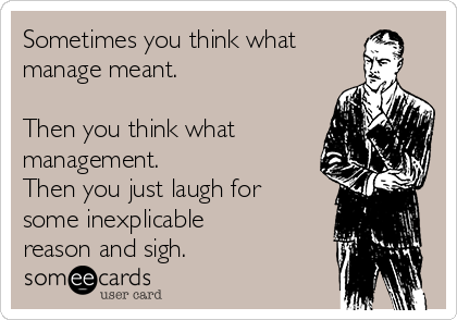 Sometimes you think what
manage meant.

Then you think what
management.
Then you just laugh for
some inexplicable
reason and sigh.