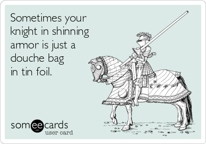 Sometimes your
knight in shinning
armor is just a
douche bag
in tin foil.