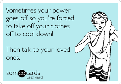 Sometimes your power
goes off so you're forced
to take off your clothes
off to cool down! 

Then talk to your loved
ones.