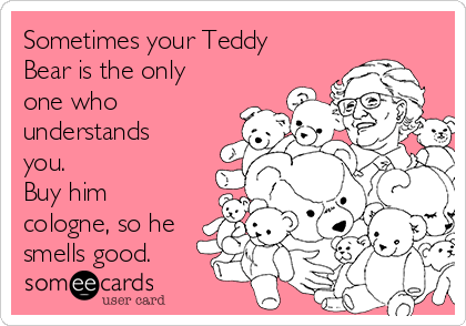 Sometimes your Teddy
Bear is the only
one who
understands
you.
Buy him
cologne, so he
smells good.